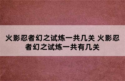 火影忍者幻之试炼一共几关 火影忍者幻之试炼一共有几关